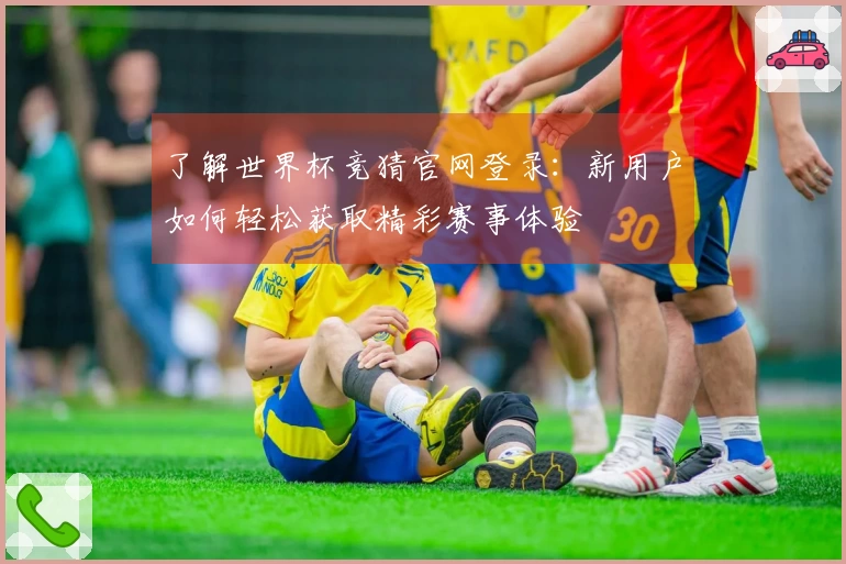 了解世界杯竞猜官网登录：新用户如何轻松获取精彩赛事体验