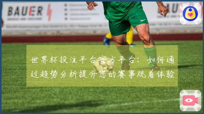 世界杯投注平台官方平台：如何通过趋势分析提升您的赛事观看体验