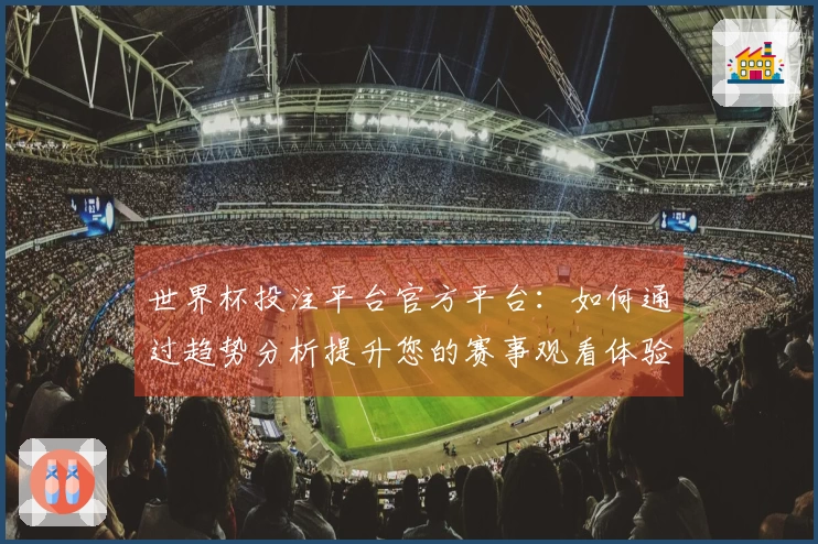 世界杯投注平台官方平台：如何通过趋势分析提升您的赛事观看体验