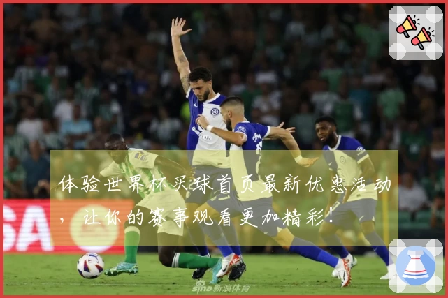 体验世界杯买球首页最新优惠活动，让你的赛事观看更加精彩！
