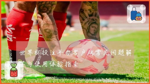 世界杯投注平台客户端常见问题解答与使用体验指南