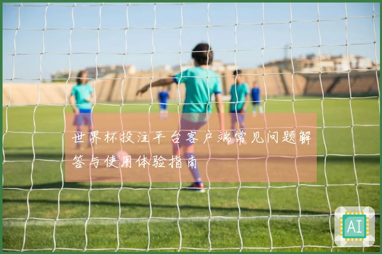 世界杯投注平台客户端常见问题解答与使用体验指南