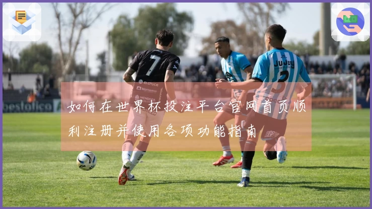 如何在世界杯投注平台官网首页顺利注册并使用各项功能指南