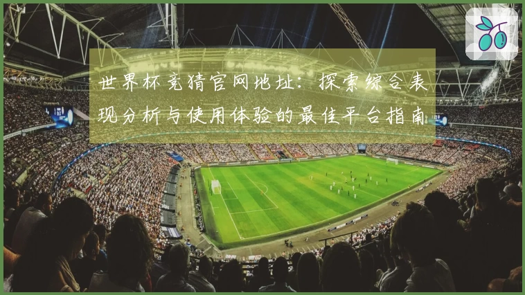 世界杯竞猜官网地址：探索综合表现分析与使用体验的最佳平台指南