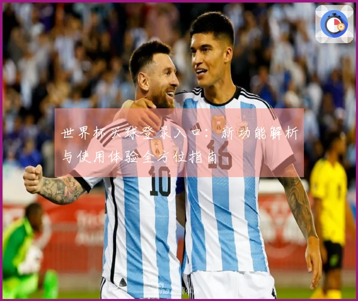 世界杯买球登录入口：新功能解析与使用体验全方位指南
