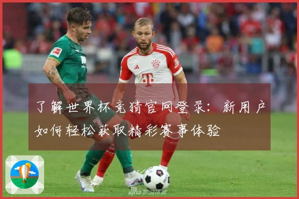 了解世界杯竞猜官网登录：新用户如何轻松获取精彩赛事体验